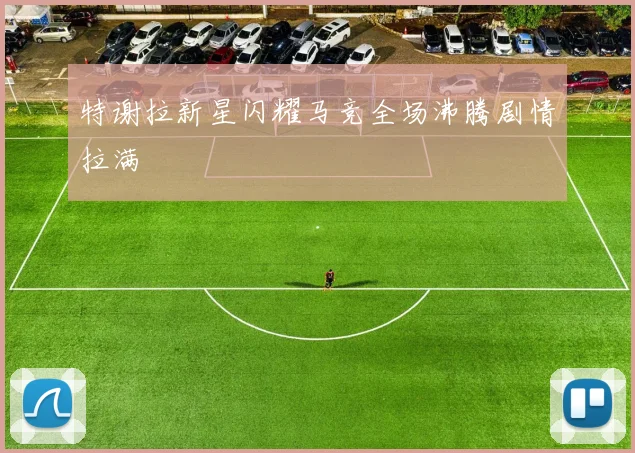 特谢拉新星闪耀马竞全场沸腾剧情拉满