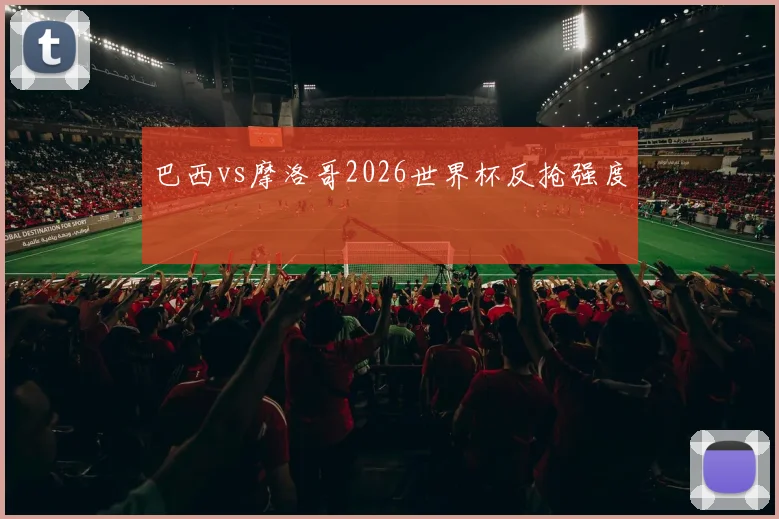 巴西vs摩洛哥2026世界杯反抢强度