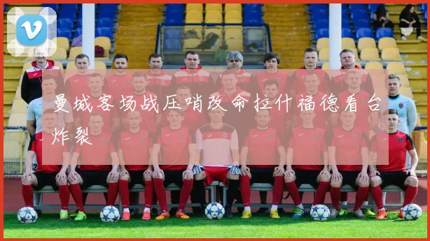 曼城客场战压哨改命拉什福德看台炸裂