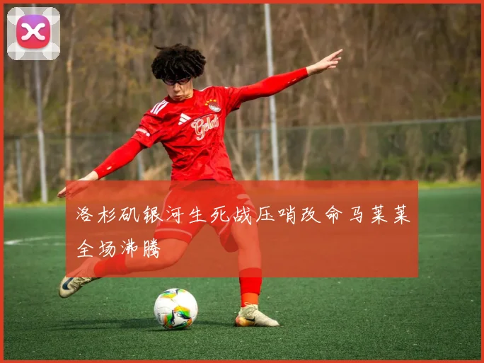 洛杉矶银河生死战压哨改命马莱莱全场沸腾