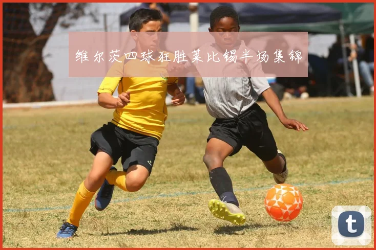 维尔茨四球狂胜莱比锡半场集锦