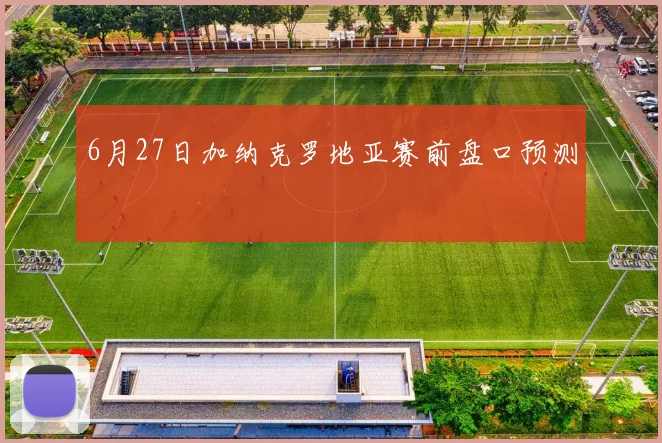 6月27日加纳克罗地亚赛前盘口预测