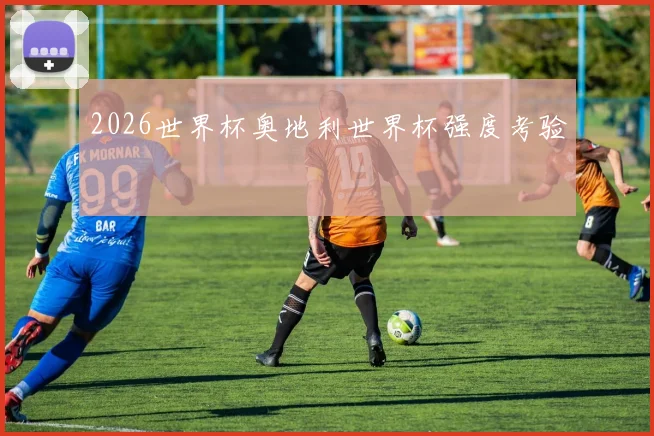 2026世界杯奥地利世界杯强度考验