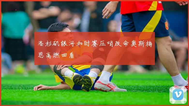 洛杉矶银河加时赛压哨改命奥斯梅恩高燃回看