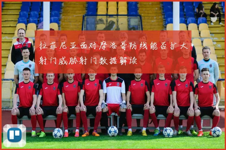 拉菲尼亚面对摩洛哥防线能否扩大射门威胁射门数据解读