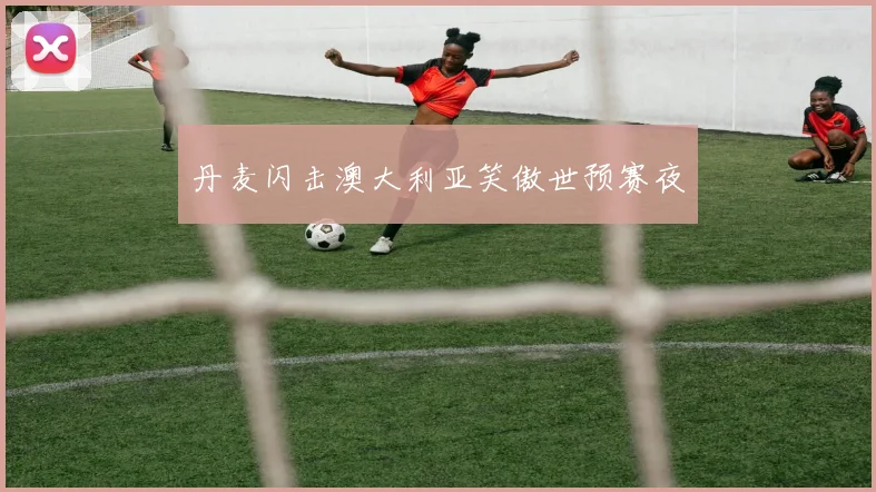 丹麦闪击澳大利亚笑傲世预赛夜