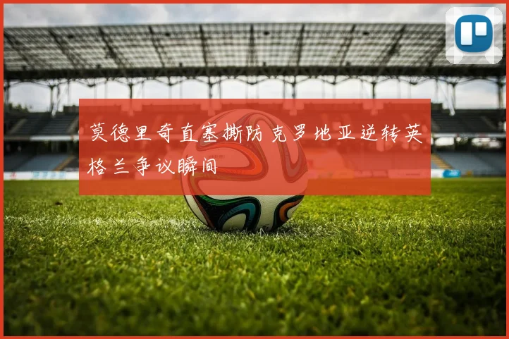 莫德里奇直塞撕防克罗地亚逆转英格兰争议瞬间