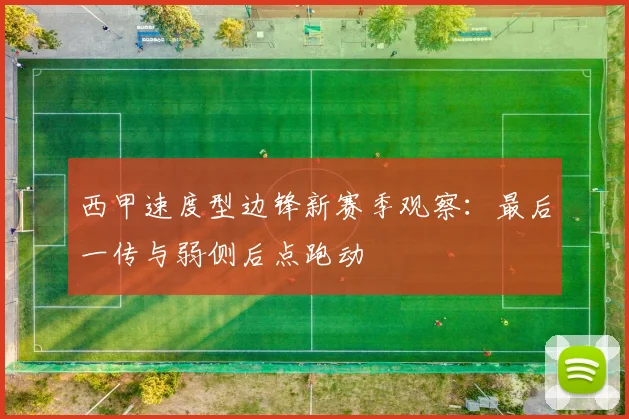 西甲速度型边锋新赛季观察：最后一传与弱侧后点跑动