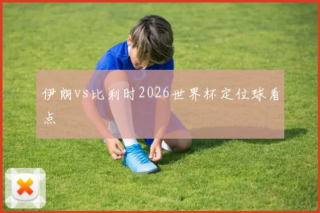伊朗vs比利时2026世界杯定位球看点