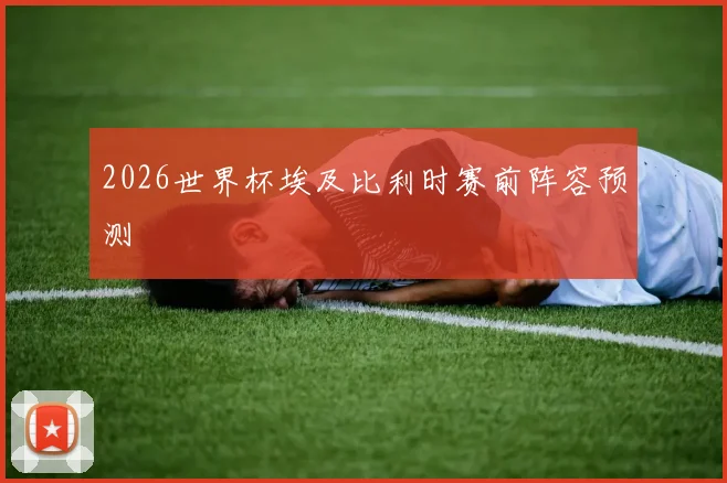 2026世界杯埃及比利时赛前阵容预测