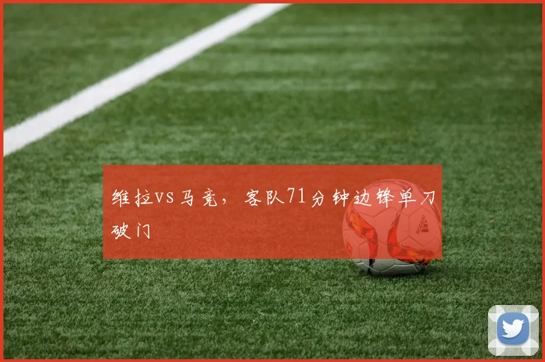 维拉vs马竞，客队71分钟边锋单刀破门