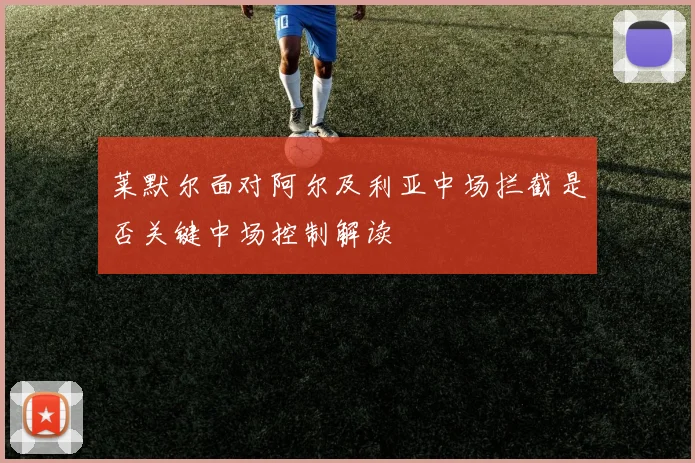 莱默尔面对阿尔及利亚中场拦截是否关键中场控制解读