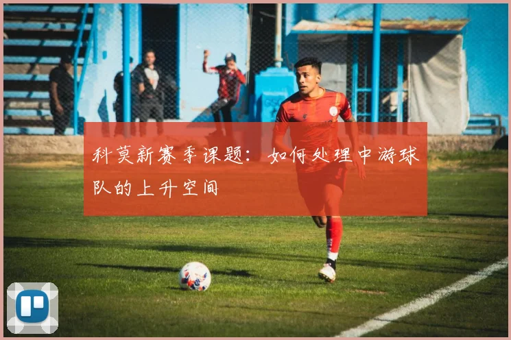 科莫新赛季课题：如何处理中游球队的上升空间
