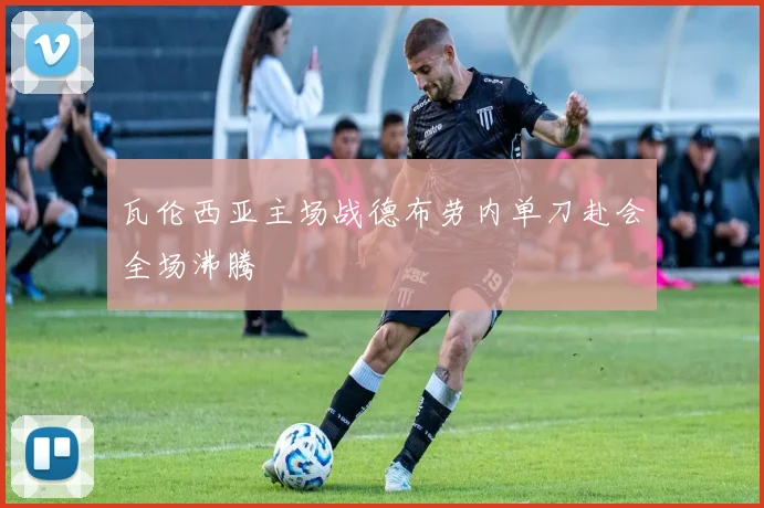 瓦伦西亚主场战德布劳内单刀赴会全场沸腾