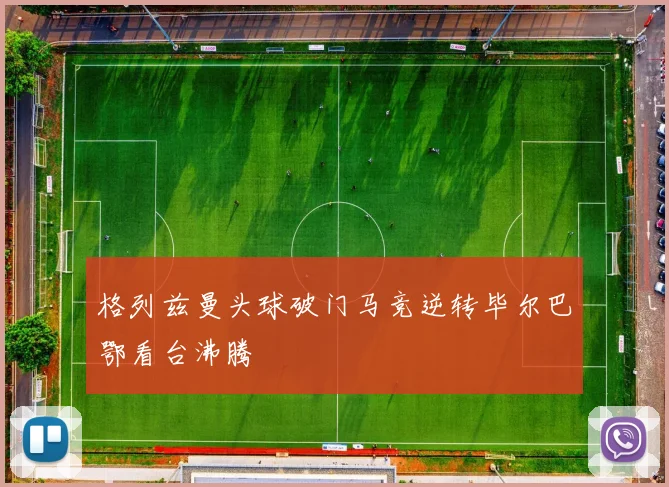 格列兹曼头球破门马竞逆转毕尔巴鄂看台沸腾