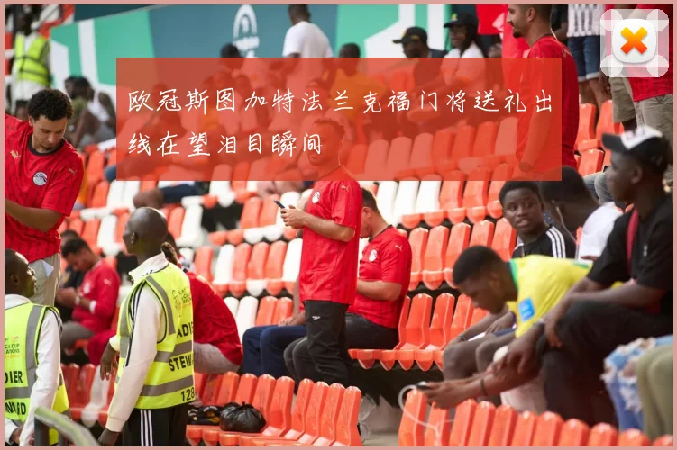 欧冠斯图加特法兰克福门将送礼出线在望泪目瞬间