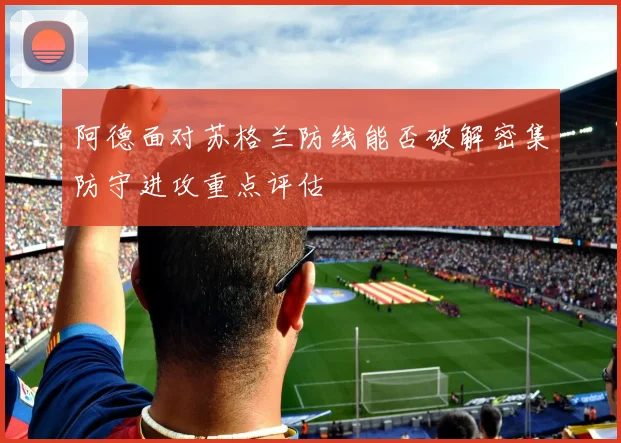 阿德面对苏格兰防线能否破解密集防守进攻重点评估