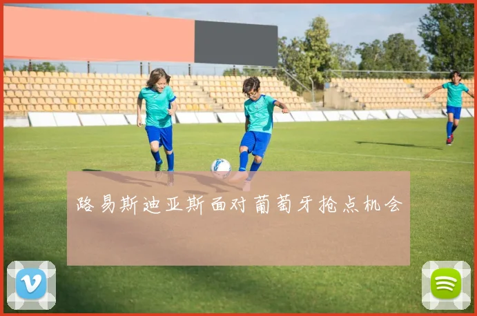 路易斯迪亚斯面对葡萄牙抢点机会