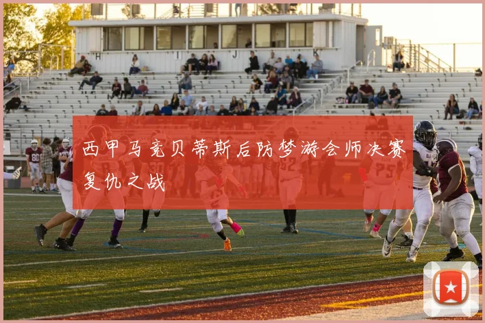 西甲马竞贝蒂斯后防梦游会师决赛复仇之战