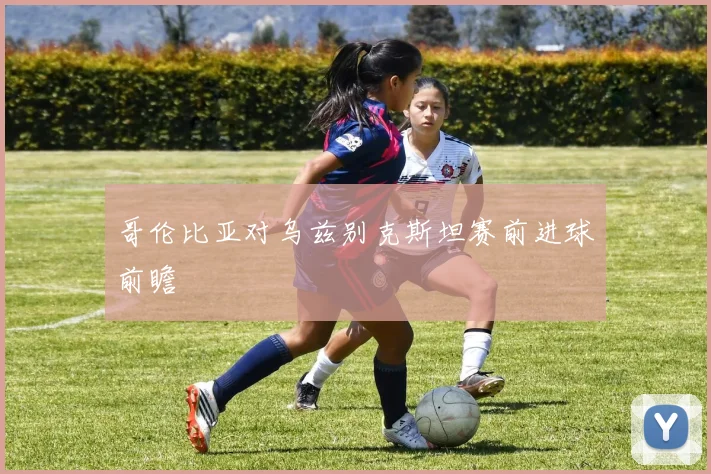 哥伦比亚对乌兹别克斯坦赛前进球前瞻