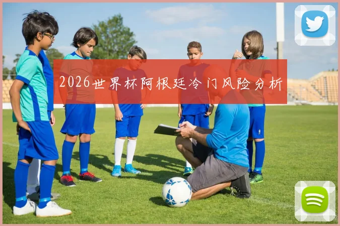 2026世界杯阿根廷冷门风险分析