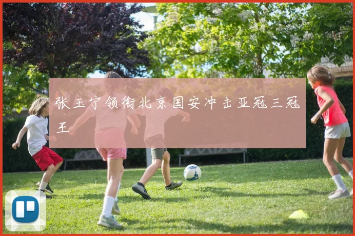 张玉宁领衔北京国安冲击亚冠三冠王