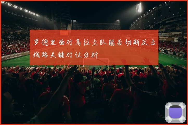 罗德里面对乌拉圭队能否切断反击线路关键对位分析