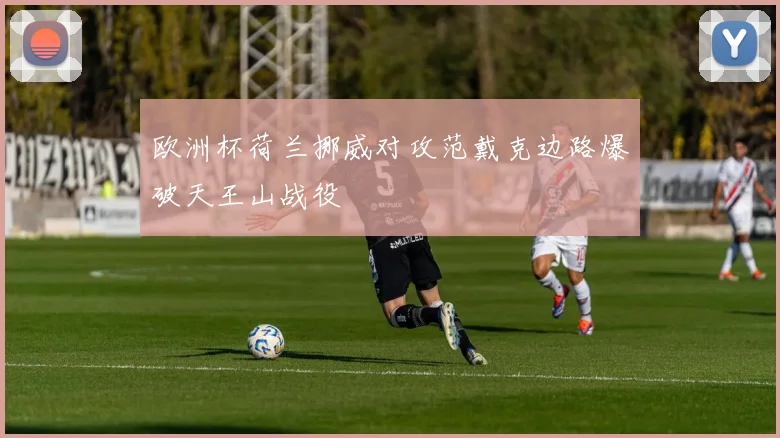 欧洲杯荷兰挪威对攻范戴克边路爆破天王山战役