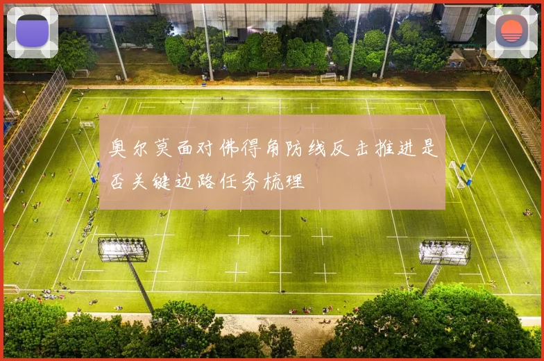 奥尔莫面对佛得角防线反击推进是否关键边路任务梳理
