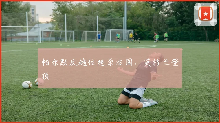 帕尔默反越位绝杀法国，英格兰登顶