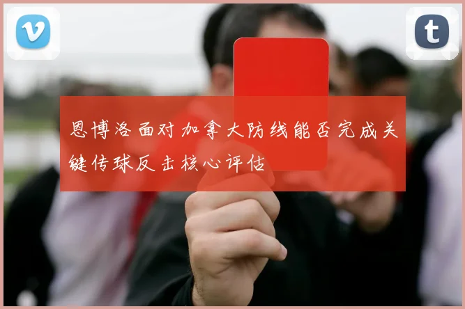 恩博洛面对加拿大防线能否完成关键传球反击核心评估