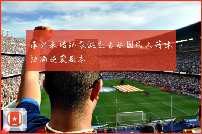 菲尔米诺纪录诞生吉达国民火药味拉满逆袭剧本