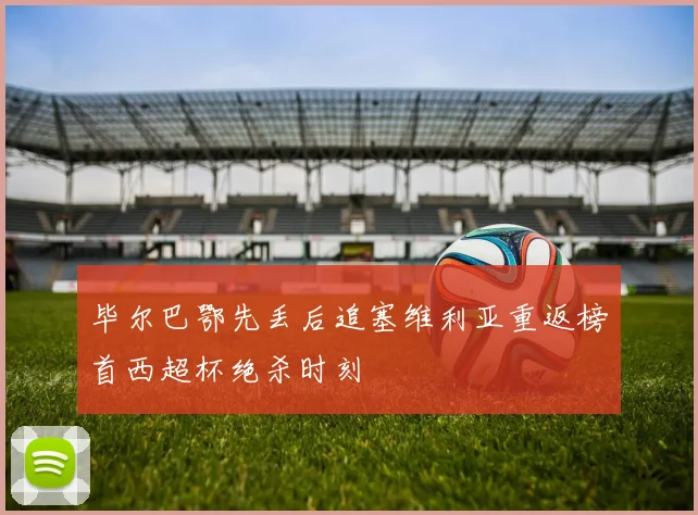 毕尔巴鄂先丢后追塞维利亚重返榜首西超杯绝杀时刻