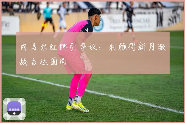 内马尔红牌引争议，利雅得新月激战吉达国民