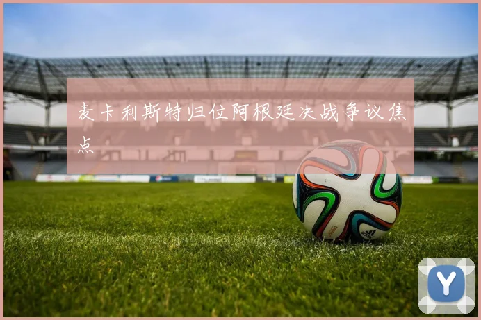 麦卡利斯特归位阿根廷决战争议焦点
