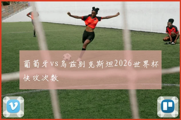 葡萄牙vs乌兹别克斯坦2026世界杯快攻次数