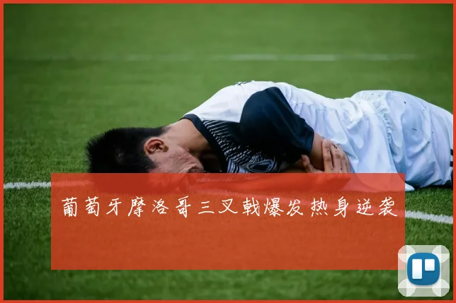 葡萄牙摩洛哥三叉戟爆发热身逆袭