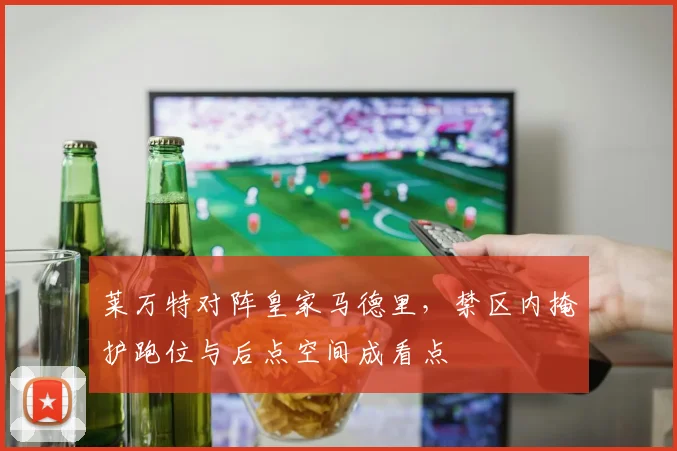 莱万特对阵皇家马德里，禁区内掩护跑位与后点空间成看点