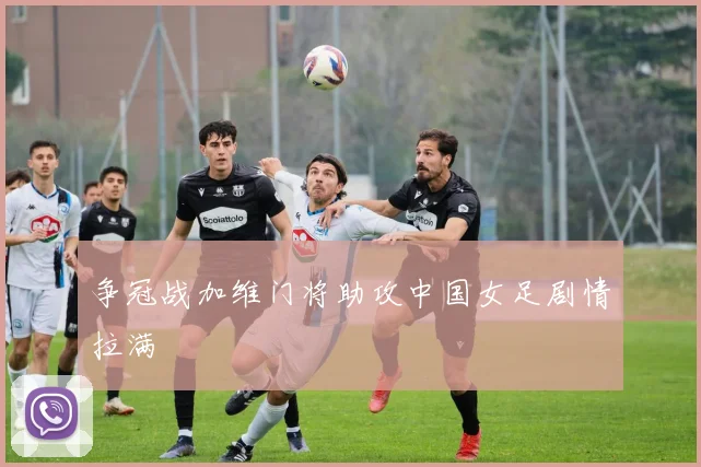 争冠战加维门将助攻中国女足剧情拉满