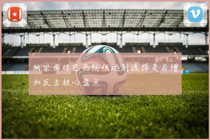 纳宗面对巴西防线远射选择是否增加反击核心盘点