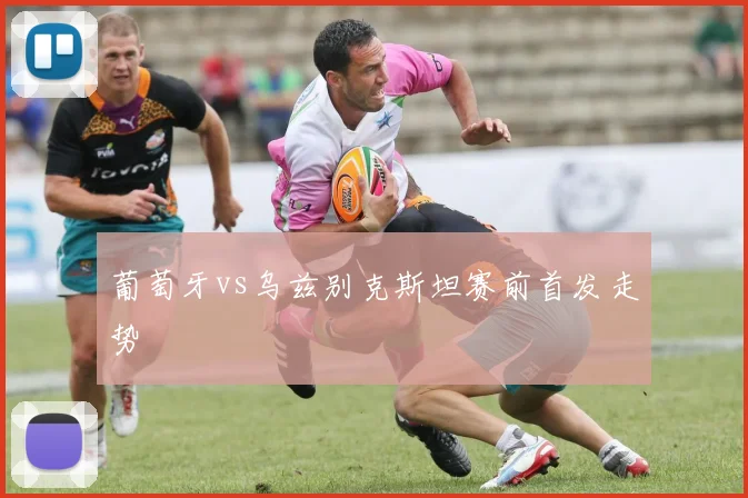 葡萄牙vs乌兹别克斯坦赛前首发走势