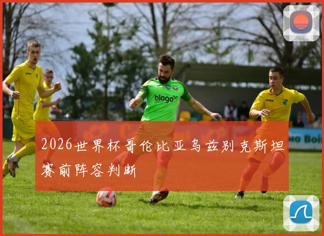 2026世界杯哥伦比亚乌兹别克斯坦赛前阵容判断
