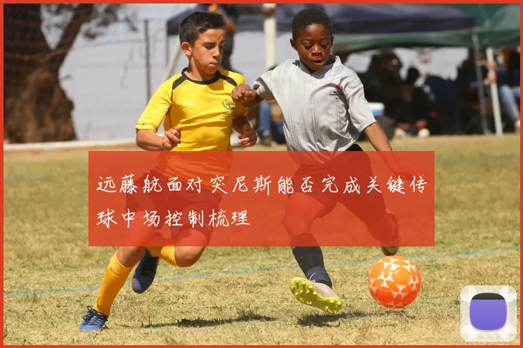 远藤航面对突尼斯能否完成关键传球中场控制梳理