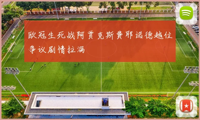 欧冠生死战阿贾克斯费耶诺德越位争议剧情拉满