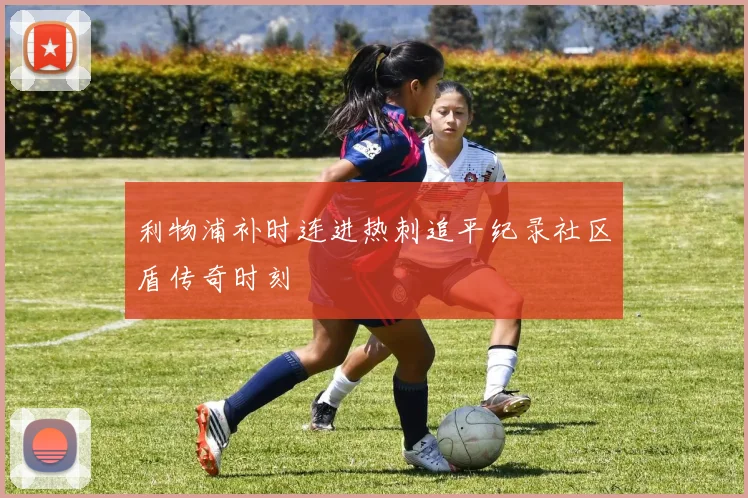 利物浦补时连进热刺追平纪录社区盾传奇时刻