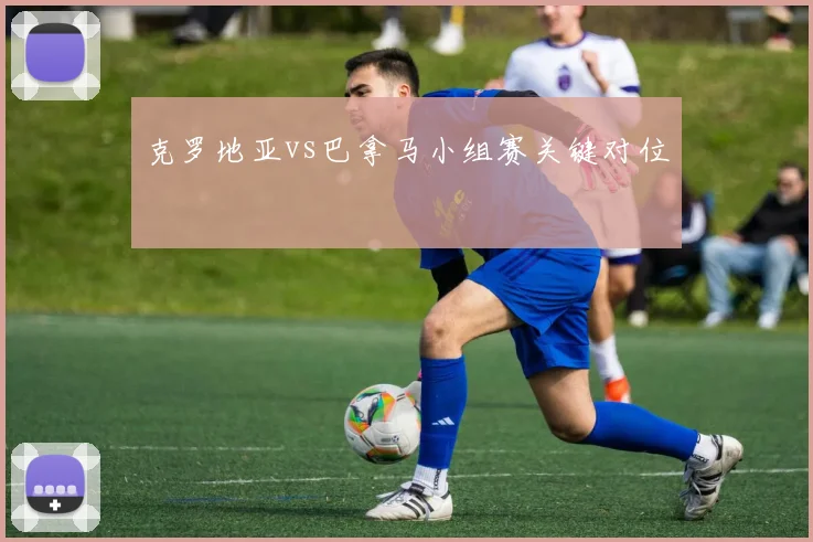 克罗地亚vs巴拿马小组赛关键对位