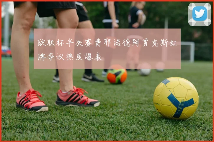 欧联杯半决赛费耶诺德阿贾克斯红牌争议热度爆表