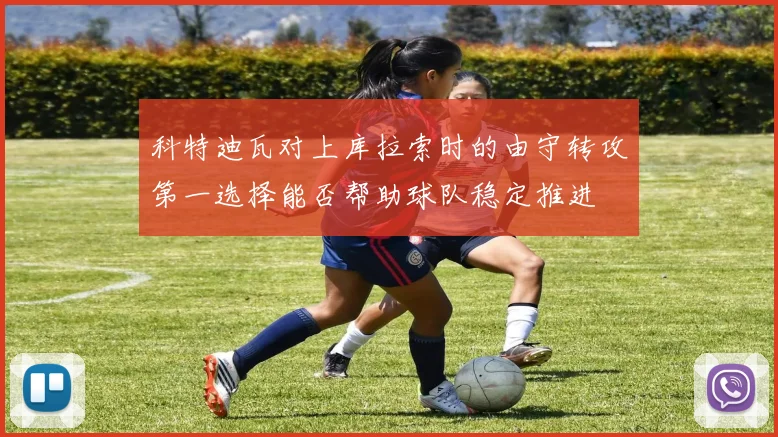 科特迪瓦对上库拉索时的由守转攻第一选择能否帮助球队稳定推进