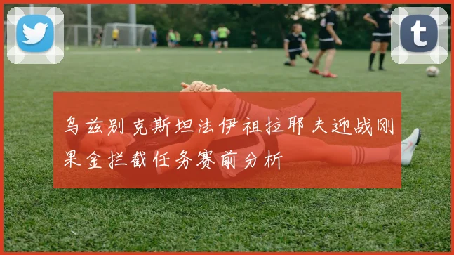 乌兹别克斯坦法伊祖拉耶夫迎战刚果金拦截任务赛前分析