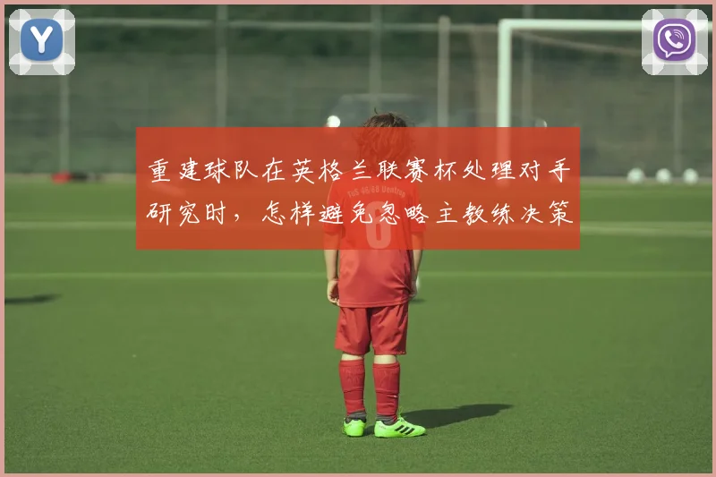 重建球队在英格兰联赛杯处理对手研究时，怎样避免忽略主教练决策